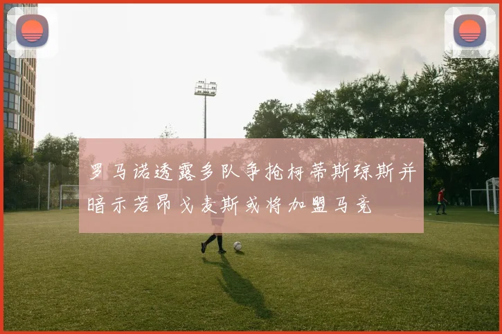 罗马诺透露多队争抢柯蒂斯琼斯并暗示若昂戈麦斯或将加盟马竞