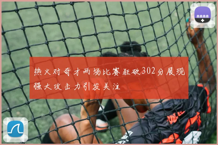 热火对奇才两场比赛狂砍302分展现强大攻击力引发关注
