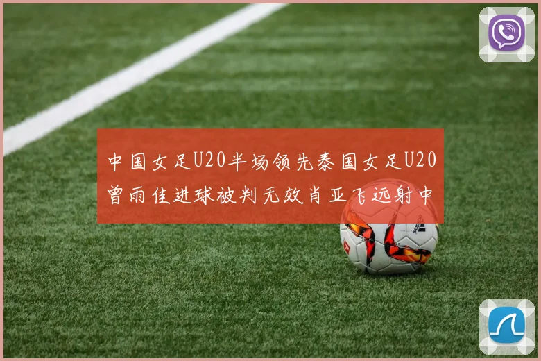 中国女足U20半场领先泰国女足U20曾雨佳进球被判无效肖亚飞远射中框
