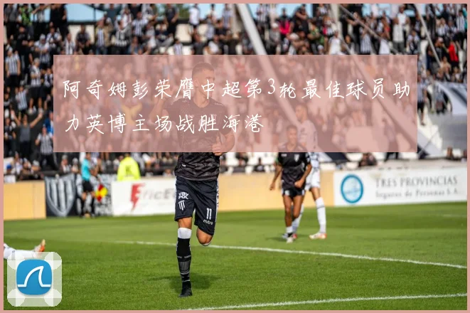 阿奇姆彭荣膺中超第3轮最佳球员助力英博主场战胜海港