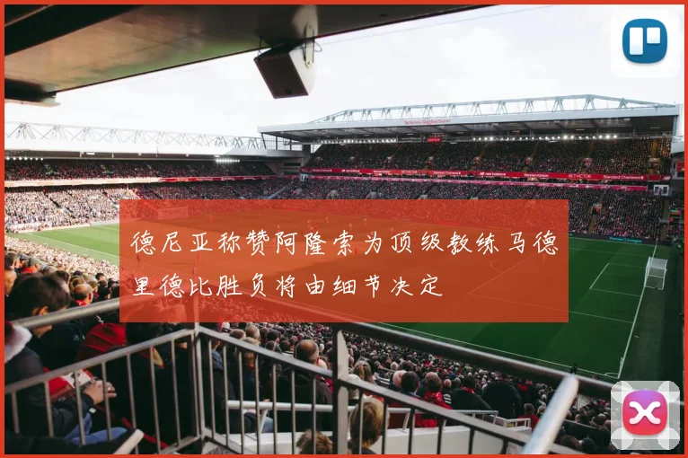 德尼亚称赞阿隆索为顶级教练马德里德比胜负将由细节决定