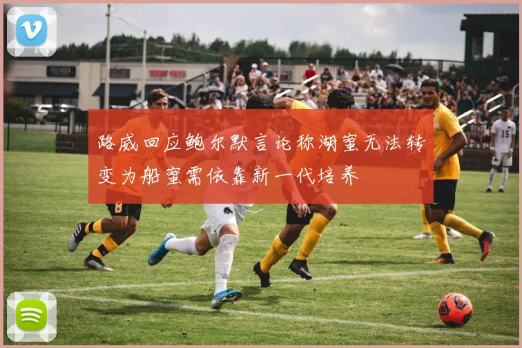 路威回应鲍尔默言论称湖蜜无法转变为船蜜需依靠新一代培养