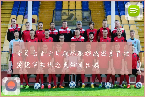 全员出击今日森林狼迎战掘金首场爱德华兹状态良好可出战