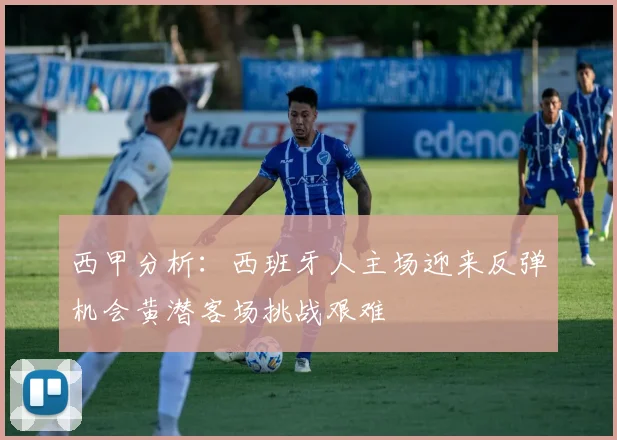 西甲分析：西班牙人主场迎来反弹机会黄潜客场挑战艰难