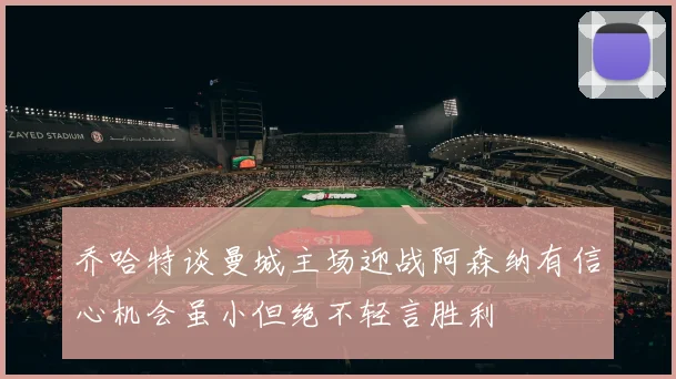 乔哈特谈曼城主场迎战阿森纳有信心机会虽小但绝不轻言胜利