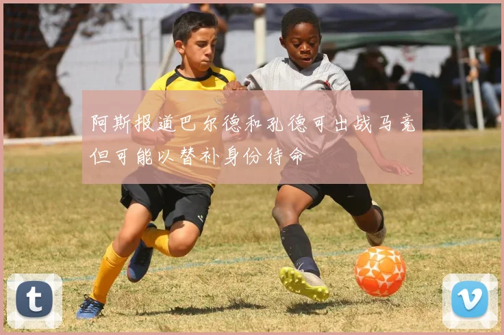 阿斯报道巴尔德和孔德可出战马竞但可能以替补身份待命
