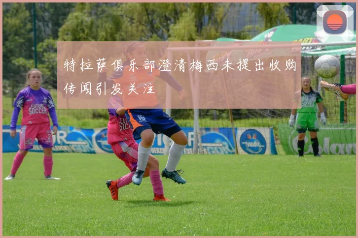 特拉萨俱乐部澄清梅西未提出收购传闻引发关注