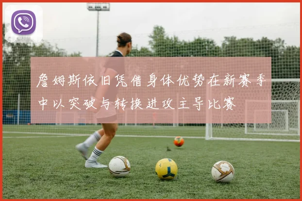 詹姆斯依旧凭借身体优势在新赛季中以突破与转换进攻主导比赛