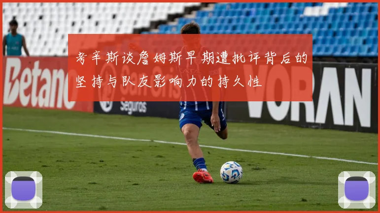 考辛斯谈詹姆斯早期遭批评背后的坚持与队友影响力的持久性