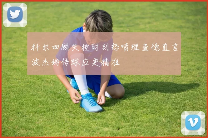 科尔回顾失控时刻怒喷理查德直言波杰姆传球应更精准