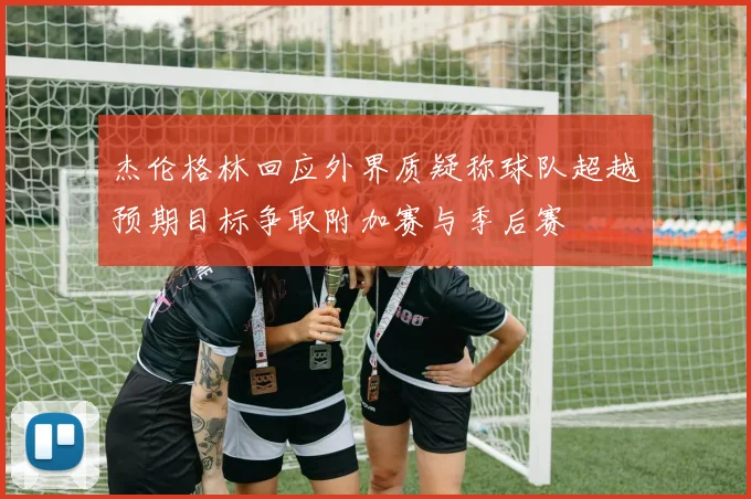 杰伦格林回应外界质疑称球队超越预期目标争取附加赛与季后赛