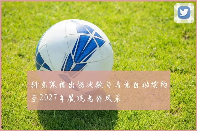 科克凭借出场次数与马竞自动续约至2027年展现老将风采
