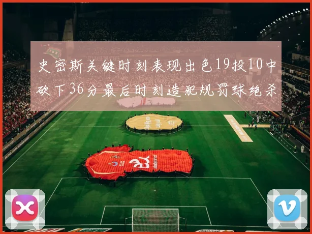 史密斯关键时刻表现出色19投10中砍下36分最后时刻造犯规罚球绝杀对手
