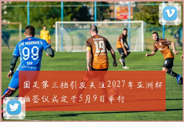 国足第三档引发关注2027年亚洲杯抽签仪式定于5月9日举行