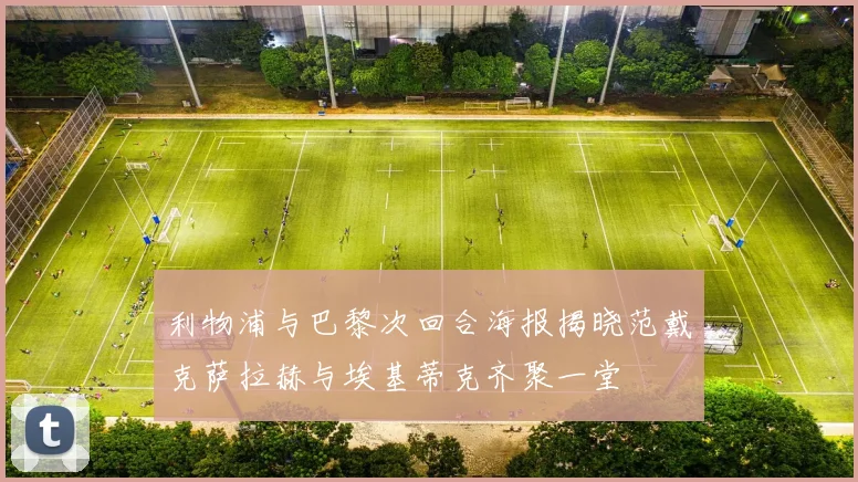 利物浦与巴黎次回合海报揭晓范戴克萨拉赫与埃基蒂克齐聚一堂